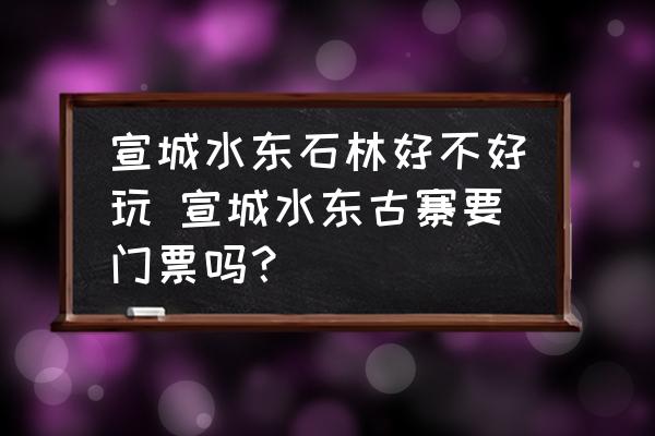 宣城水東石林好不好玩 宣城水東古寨要門票嗎？