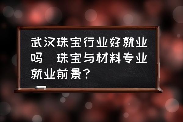 武漢珠寶行業(yè)好就業(yè)嗎(珠寶與材料專業(yè)就業(yè)前景？)
