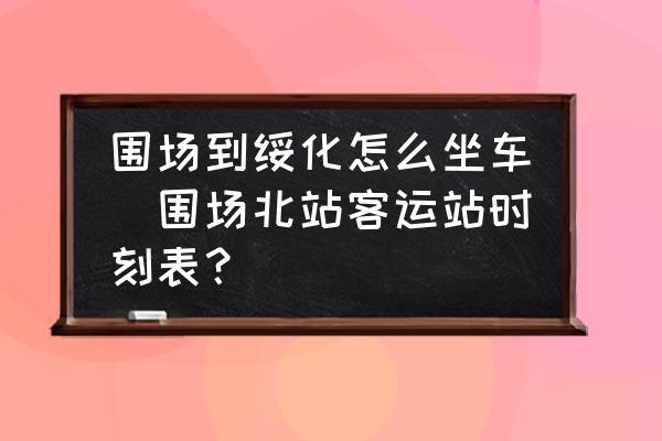 圍場到綏化怎么坐車(圍場北站客運站時刻表？)