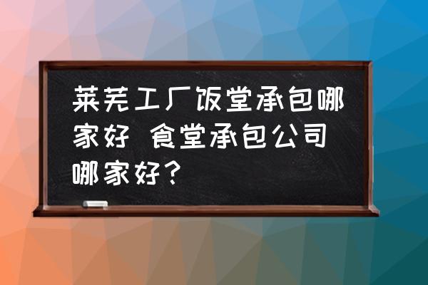 萊蕪工廠飯?zhí)贸邪募液?食堂承包公司哪家好？