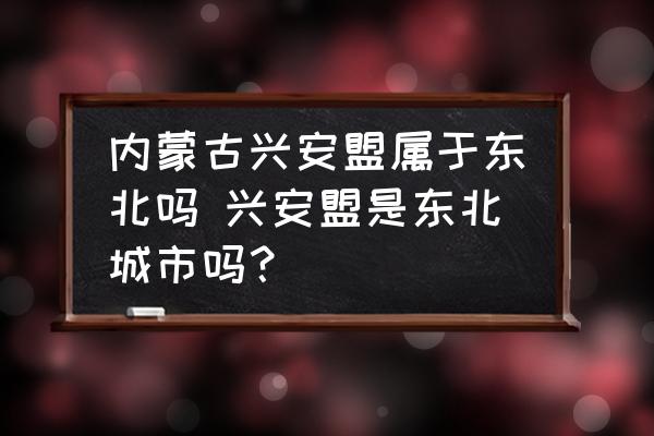 內蒙古興安盟屬于東北嗎 興安盟是東北城市嗎？