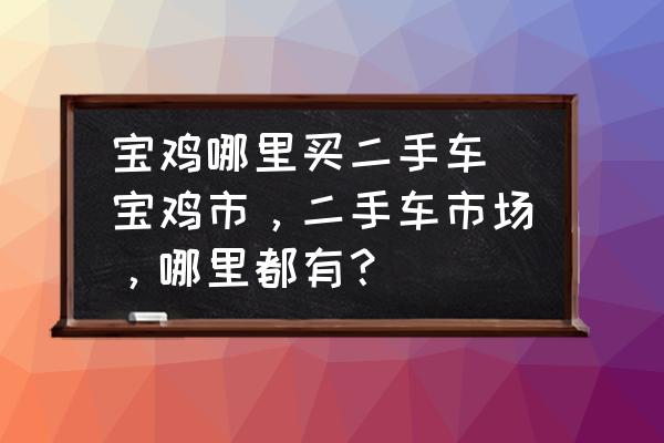 寶雞哪里買二手車(寶雞市，二手車市場，哪里都有？)