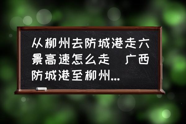 從柳州去防城港走六景高速怎么走(廣西防城港至柳州高速要多少個(gè)小時(shí)？)