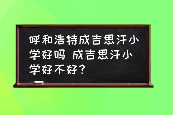 呼和浩特成吉思汗小學(xué)好嗎 成吉思汗小學(xué)好不好？