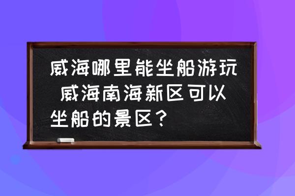 威海哪里能坐船游玩 威海南海新區(qū)可以坐船的景區(qū)？