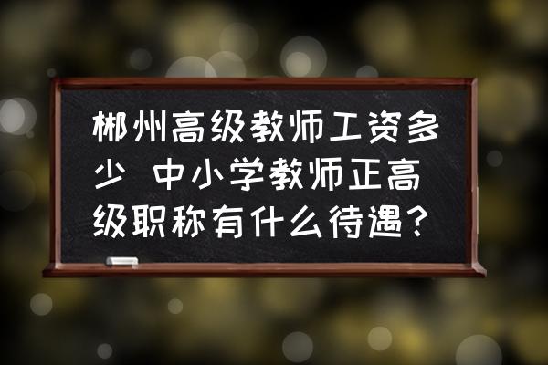 郴州高級(jí)教師工資多少 中小學(xué)教師正高級(jí)職稱(chēng)有什么待遇？