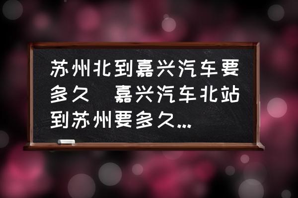 蘇州北到嘉興汽車要多久(嘉興汽車北站到蘇州要多久時間？)