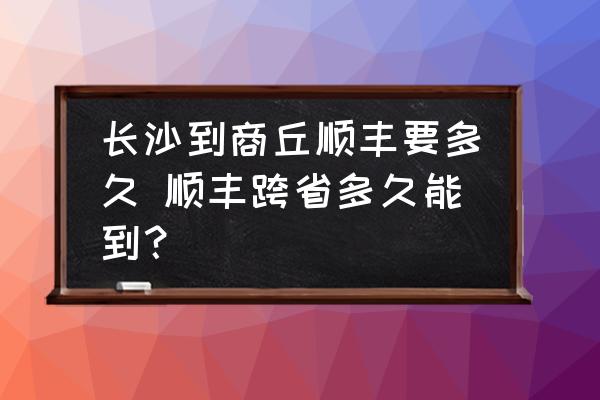 長沙到商丘順豐要多久 順豐跨省多久能到？