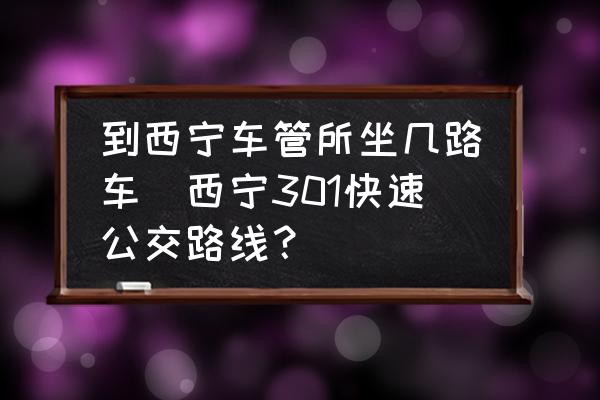 到西寧車管所坐幾路車(西寧301快速公交路線？)