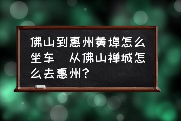 佛山到惠州黃埠怎么坐車(從佛山禪城怎么去惠州？)