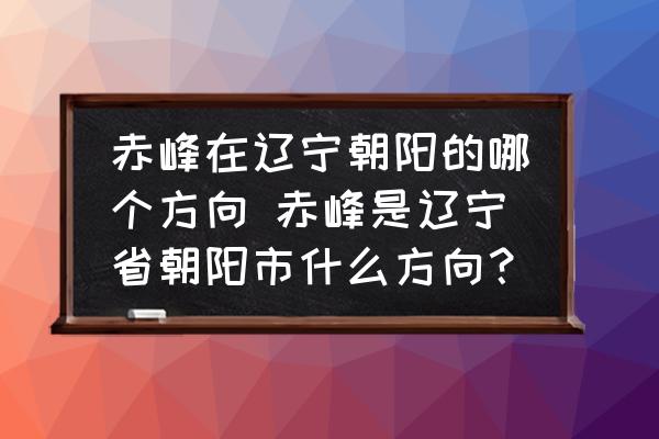 赤峰在遼寧朝陽(yáng)的哪個(gè)方向 赤峰是遼寧省朝陽(yáng)市什么方向？