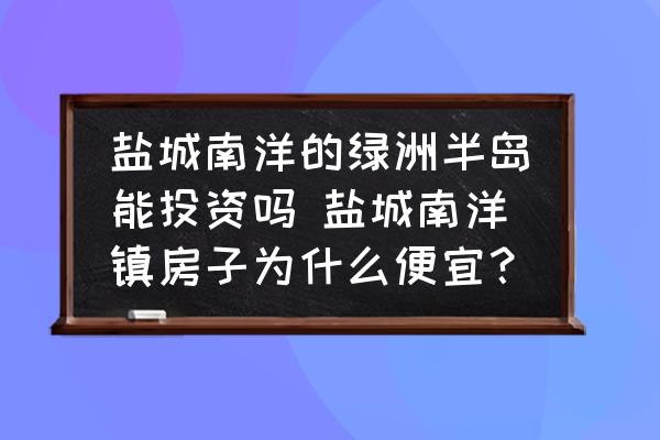 鹽城南洋的綠洲半島能投資嗎 鹽城南洋鎮(zhèn)房子為什么便宜？