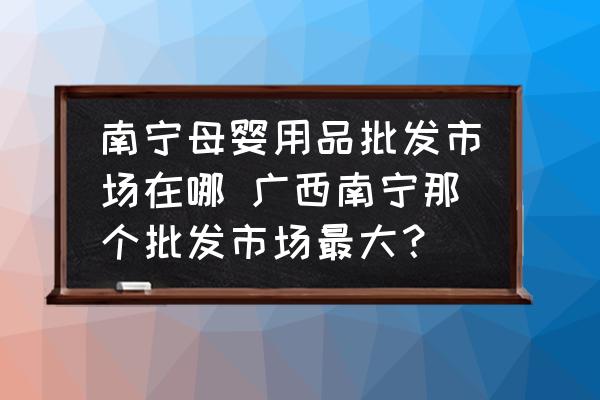 南寧母嬰用品批發(fā)市場在哪 廣西南寧那個批發(fā)市場最大？
