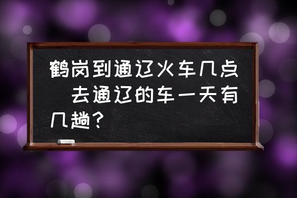 鶴崗到通遼火車幾點(去通遼的車一天有幾趟？)