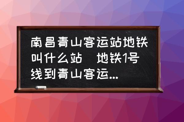 南昌青山客運(yùn)站地鐵叫什么站(地鐵1號線到青山客運(yùn)站嗎？)