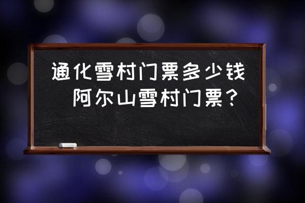 通化雪村門(mén)票多少錢(qián)(阿爾山雪村門(mén)票？)