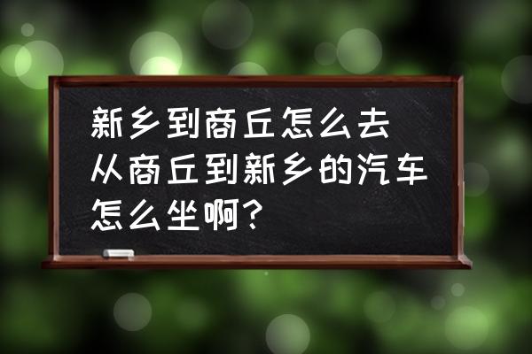 新鄉(xiāng)到商丘怎么去(從商丘到新鄉(xiāng)的汽車怎么坐啊？)