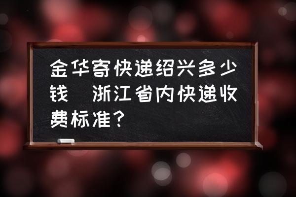 金華寄快遞紹興多少錢(浙江省內(nèi)快遞收費標(biāo)準(zhǔn)？)