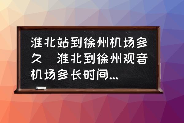 淮北站到徐州機(jī)場(chǎng)多久(淮北到徐州觀音機(jī)場(chǎng)多長(zhǎng)時(shí)間能到？)