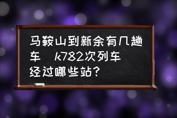 馬鞍山到新余有幾趟車(k782次列車經(jīng)過哪些站？)