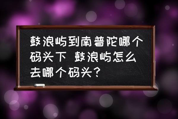 鼓浪嶼到南普陀哪個碼頭下 鼓浪嶼怎么去哪個碼頭？