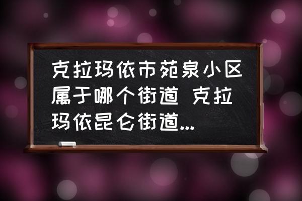 克拉瑪依市苑泉小區(qū)屬于哪個(gè)街道 克拉瑪依昆侖街道包含哪些小區(qū)？