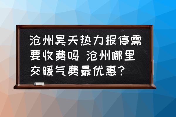 滄州昊天熱力報停需要收費嗎 滄州哪里交暖氣費最優(yōu)惠？