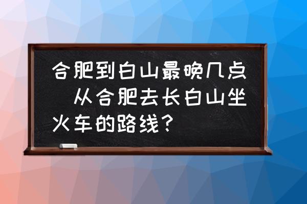 合肥到白山最晚幾點(diǎn)(從合肥去長白山坐火車的路線？)