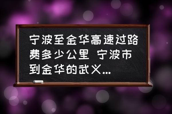 寧波至金華高速過路費多少公里 寧波市到金華的武義縣有多遠？