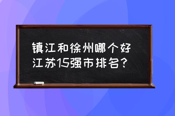 鎮(zhèn)江和徐州哪個好 江蘇15強(qiáng)市排名？
