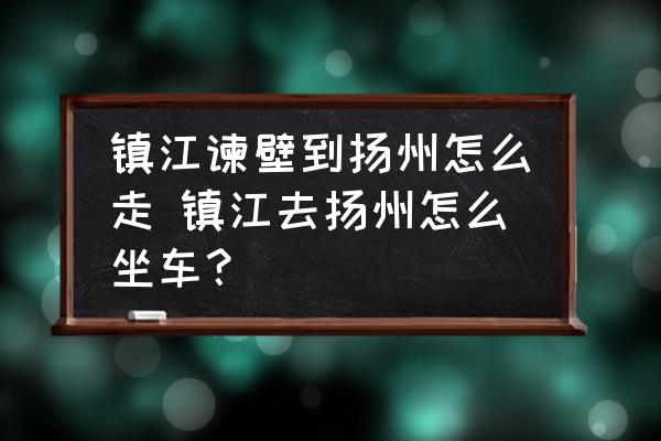 鎮(zhèn)江諫壁到揚州怎么走 鎮(zhèn)江去揚州怎么坐車？
