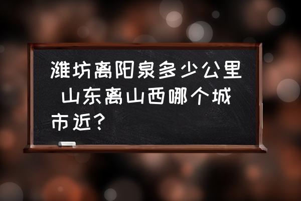 濰坊離陽(yáng)泉多少公里 山東離山西哪個(gè)城市近？