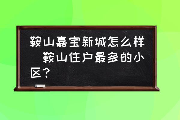 鞍山嘉寶新城怎么樣(鞍山住戶最多的小區(qū)？)