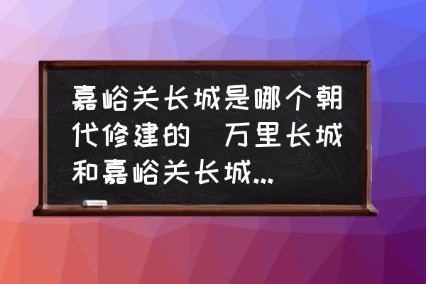 嘉峪關長城是哪個朝代修建的(萬里長城和嘉峪關長城是一回事嗎？)