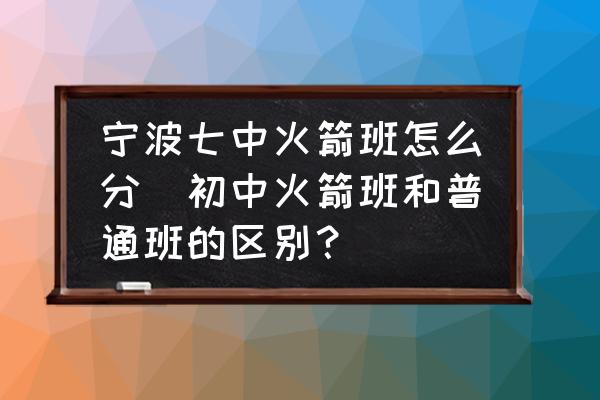 寧波七中火箭班怎么分(初中火箭班和普通班的區(qū)別？)