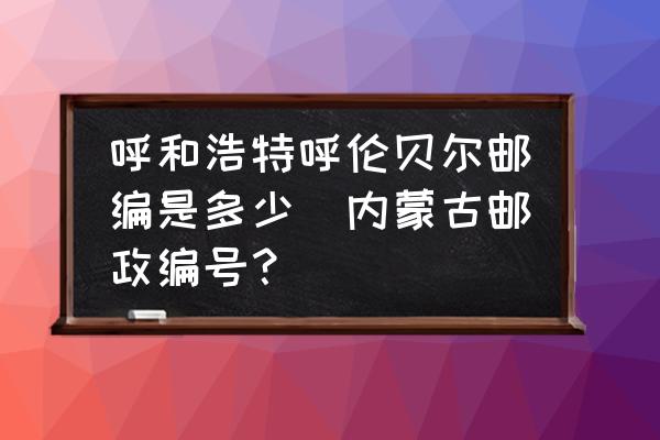 呼和浩特呼倫貝爾郵編是多少(內蒙古郵政編號？)