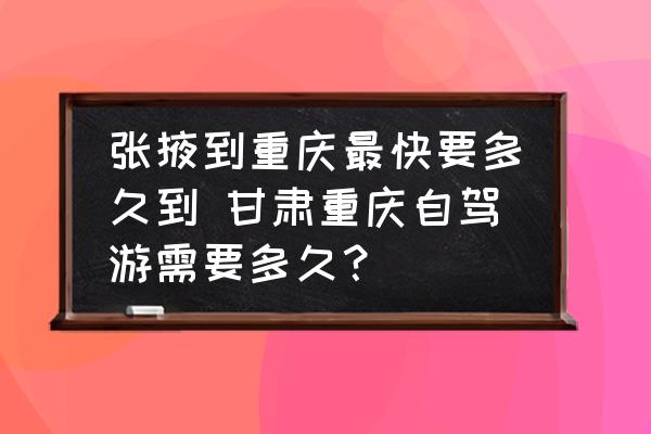 張掖到重慶最快要多久到 甘肅重慶自駕游需要多久？