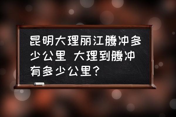 昆明大理麗江騰沖多少公里 大理到騰沖有多少公里？