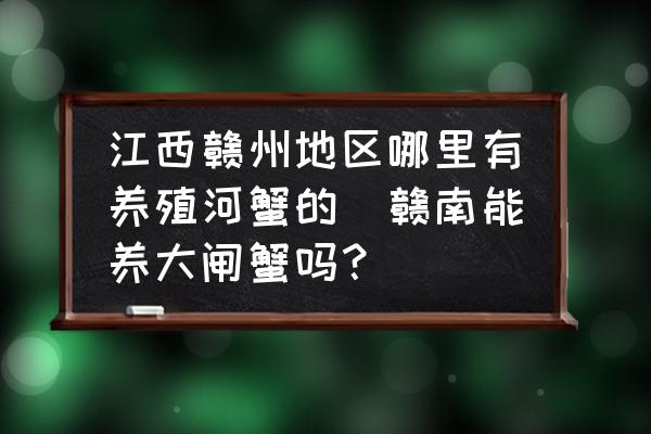 江西贛州地區(qū)哪里有養(yǎng)殖河蟹的(贛南能養(yǎng)大閘蟹嗎？)
