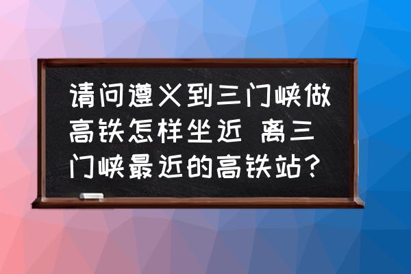 請問遵義到三門峽做高鐵怎樣坐近 離三門峽最近的高鐵站？