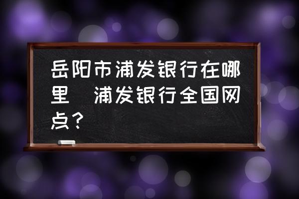 岳陽市浦發(fā)銀行在哪里(浦發(fā)銀行全國網(wǎng)點？)