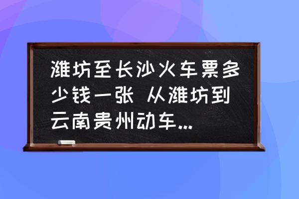 濰坊至長沙火車票多少錢一張 從濰坊到云南貴州動車多少錢？