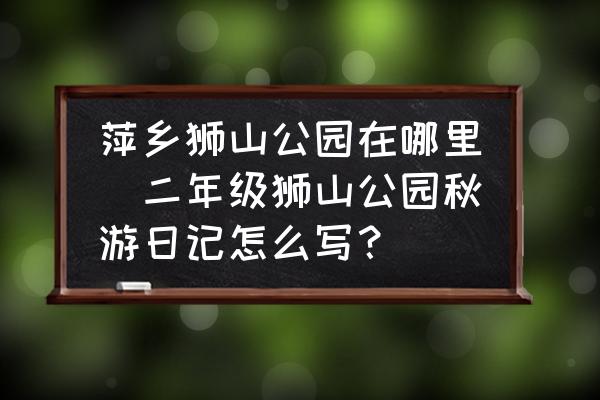 萍鄉(xiāng)獅山公園在哪里(二年級獅山公園秋游日記怎么寫？)