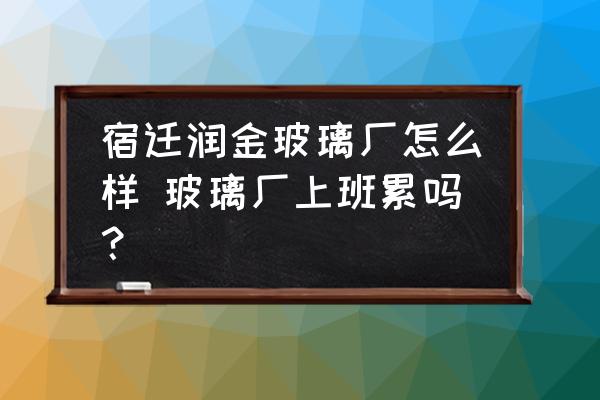 宿遷潤(rùn)金玻璃廠怎么樣 玻璃廠上班累嗎？