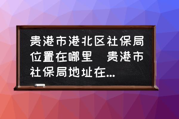 貴港市港北區(qū)社保局位置在哪里(貴港市社保局地址在什么地方？)