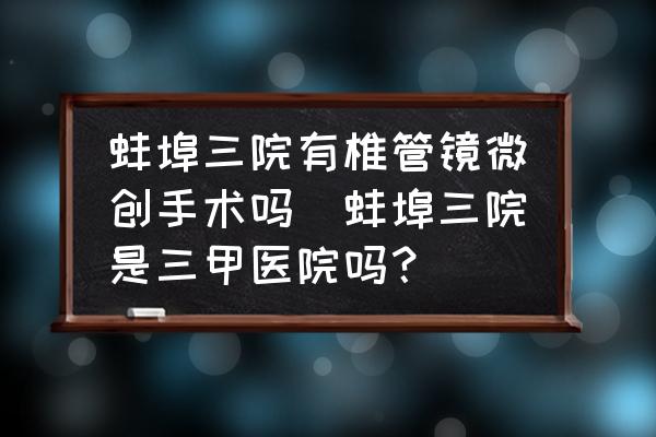 蚌埠三院有椎管鏡微創(chuàng)手術(shù)嗎(蚌埠三院是三甲醫(yī)院?jiǎn)幔?