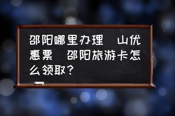 邵陽哪里辦理崀山優(yōu)惠票(邵陽旅游卡怎么領(lǐng)??？)