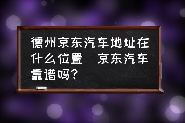 德州京東汽車(chē)地址在什么位置(京東汽車(chē)靠譜嗎？)