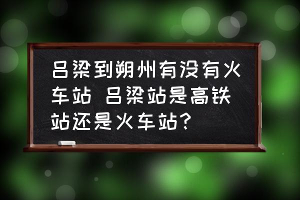呂梁到朔州有沒有火車站 呂梁站是高鐵站還是火車站？