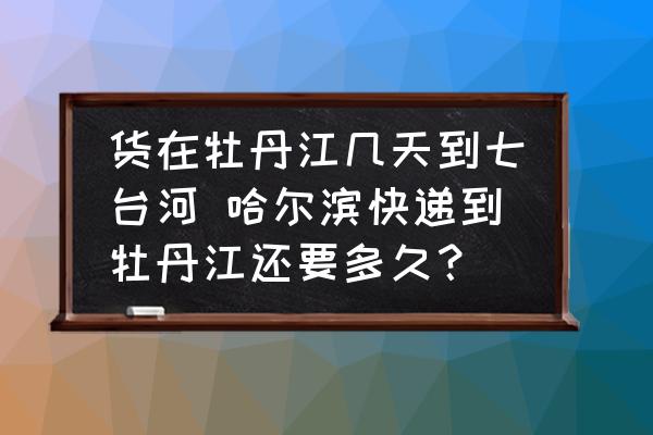 貨在牡丹江幾天到七臺河 哈爾濱快遞到牡丹江還要多久？